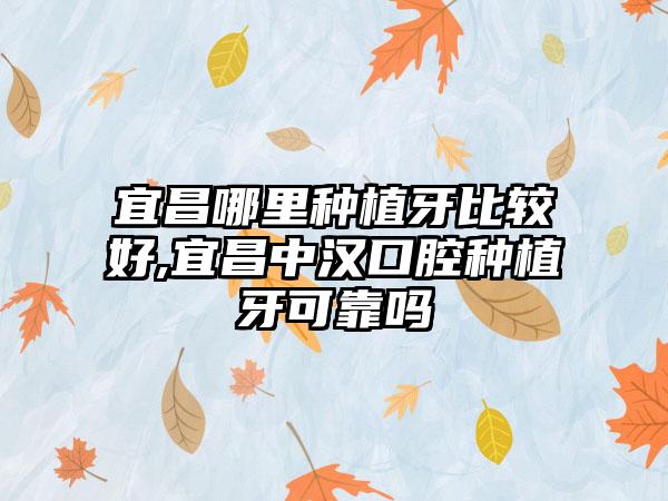 宜昌哪里种植牙比较好,宜昌中汉口腔种植牙可靠吗