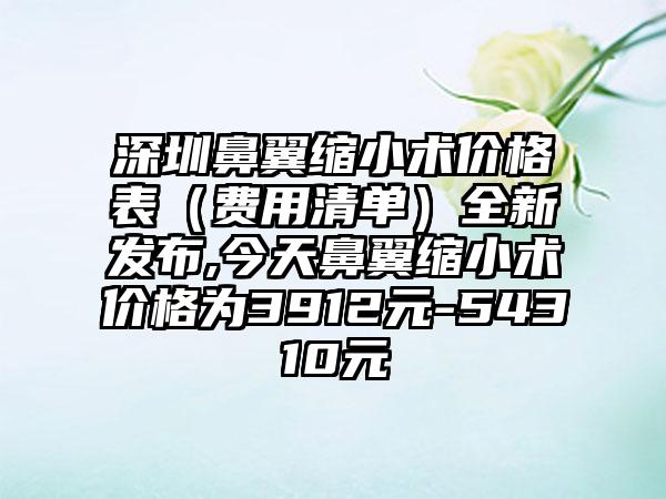 深圳鼻翼缩小术价格表（费用清单）全新发布,今天鼻翼缩小术价格为3912元-54310元