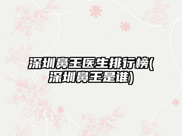 深圳鼻王医生排行榜(深圳鼻王是谁)