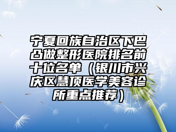 宁夏回族自治区下巴凸做整形医院排名前十位名单（银川市兴庆区慧顶医学美容诊所重点推荐）