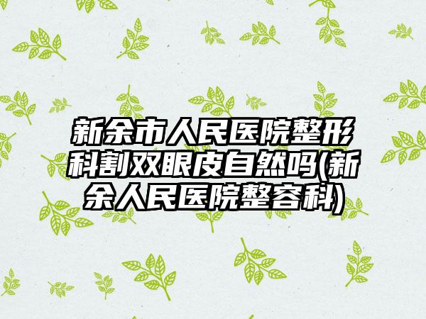 新余市人民医院整形科割双眼皮自然吗(新余人民医院整容科)