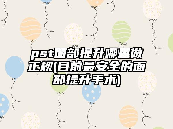 pst面部提升哪里做正规(目前非常安好的面部提升手术)