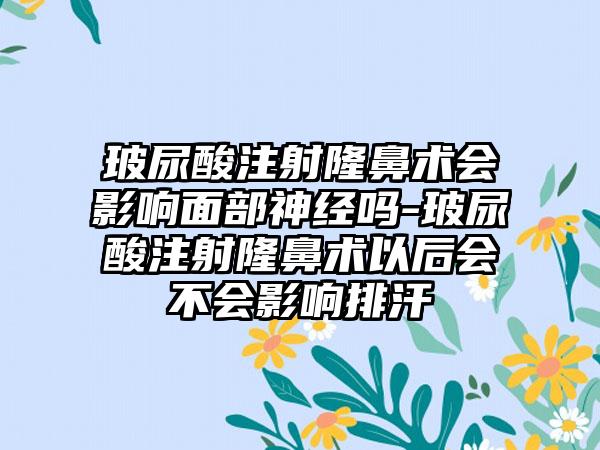 玻尿酸注射隆鼻术会影响面部神经吗-玻尿酸注射隆鼻术以后会不会影响排汗