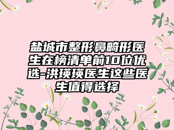 盐城市整形鼻畸形医生在榜清单前10位优选-洪瑛瑛医生这些医生值得选择