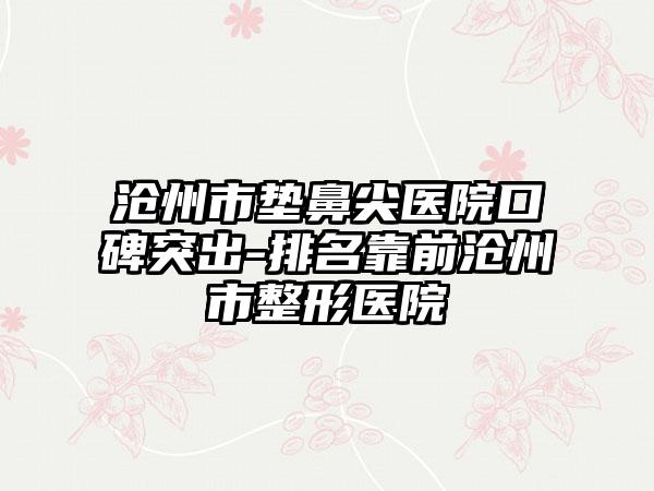 沧州市垫鼻尖医院口碑突出-排名靠前沧州市整形医院