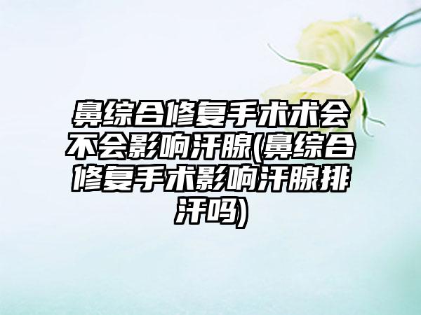 鼻综合修复手术术会不会影响汗腺(鼻综合修复手术影响汗腺排汗吗)