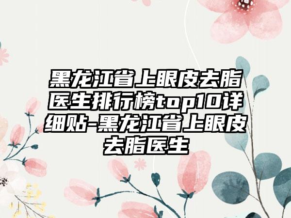 黑龙江省上眼皮去脂医生排行榜top10详细贴-黑龙江省上眼皮去脂医生