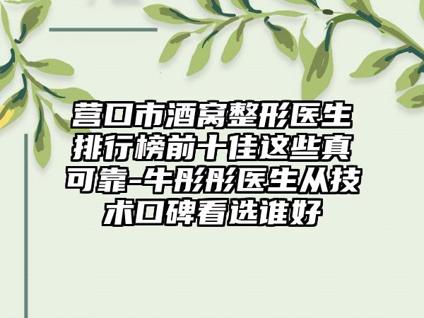 营口市酒窝整形医生排行榜前十佳这些真可靠-牛彤彤医生从技术口碑看选谁好