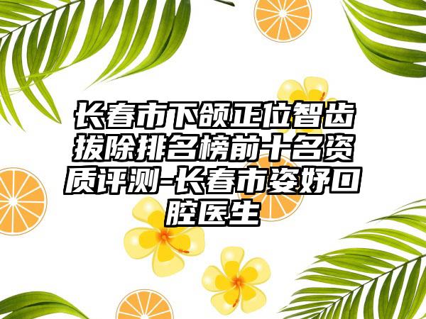 长春市下颌正位智齿拔除排名榜前十名资质评测-长春市姿妤口腔医生