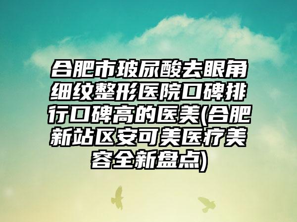 合肥市玻尿酸去眼角细纹整形医院口碑排行口碑高的医美(合肥新站区安可美医疗美容全新盘点)