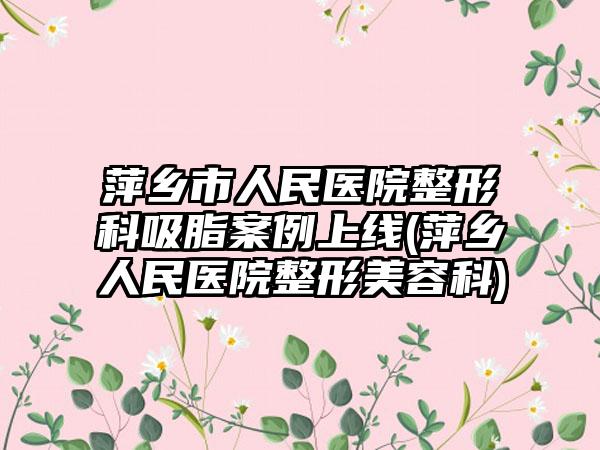 萍乡市人民医院整形科吸脂实例上线(萍乡人民医院整形美容科)