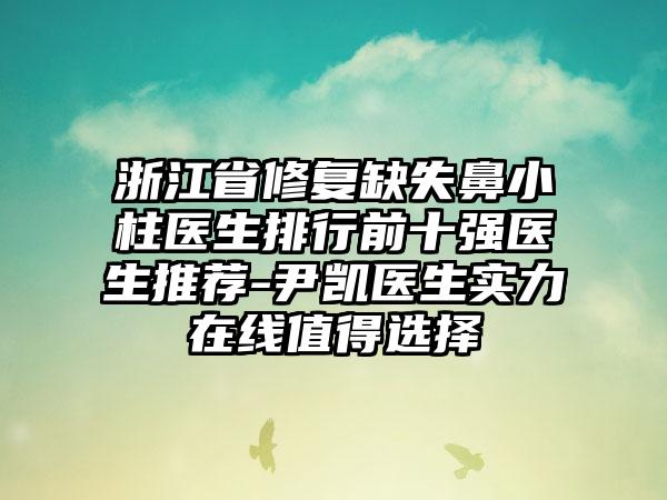 浙江省修复缺失鼻小柱医生排行前十强医生推荐-尹凯医生实力在线值得选择