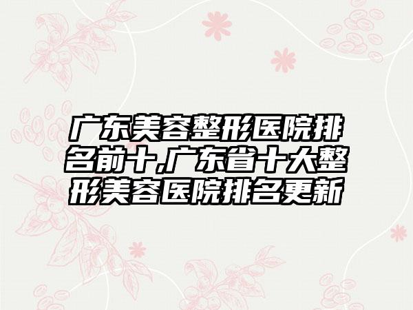 广东美容整形医院排名前十,广东省十大整形美容医院排名更新