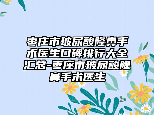 枣庄市玻尿酸隆鼻手术医生口碑排行大全汇总-枣庄市玻尿酸隆鼻手术医生