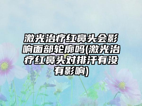 激光治疗红鼻头会影响面部轮廓吗(激光治疗红鼻头对排汗有没有影响)