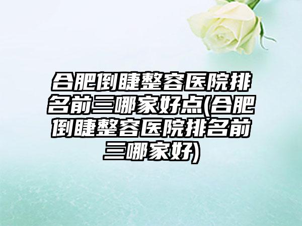 合肥倒睫整容医院排名前三哪家好点(合肥倒睫整容医院排名前三哪家好)