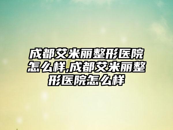 成都艾米丽整形医院怎么样,成都艾米丽整形医院怎么样
