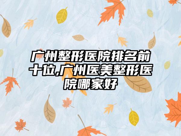 广州整形医院排名前十位,广州医美整形医院哪家好