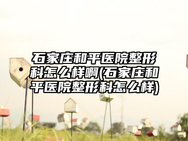 石家庄和平医院整形科怎么样啊(石家庄和平医院整形科怎么样)