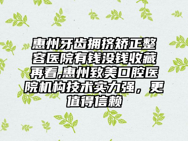 惠州牙齿拥挤矫正整容医院有钱没钱收藏再看,惠州致美口腔医院机构技术实力强，更值得信赖