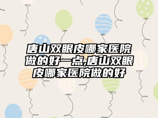 唐山双眼皮哪家医院做的好一点,唐山双眼皮哪家医院做的好