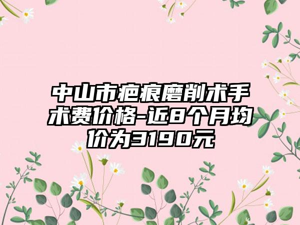 中山市疤痕磨削术手术费价格-近8个月均价为3190元