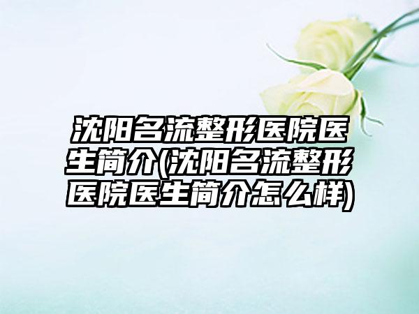 沈阳名流整形医院医生简介(沈阳名流整形医院医生简介怎么样)