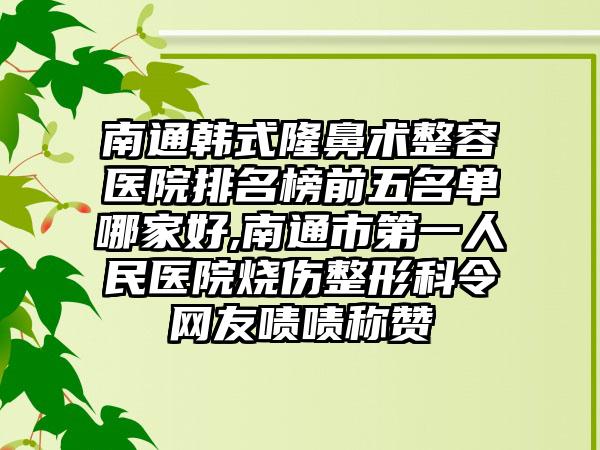 南通韩式隆鼻术整容医院排名榜前五名单哪家好,南通市第一人民医院烧伤整形科令网友啧啧称赞