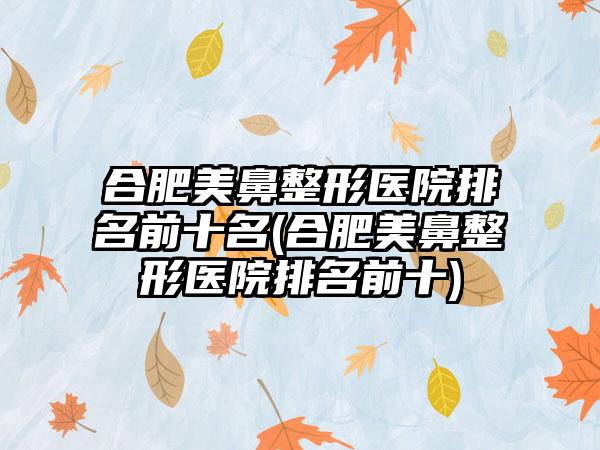 合肥美鼻整形医院排名前十名(合肥美鼻整形医院排名前十)