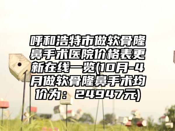 呼和浩特市做软骨隆鼻手术医院价格表更新在线一览(10月-4月做软骨隆鼻手术均价为：24947元)