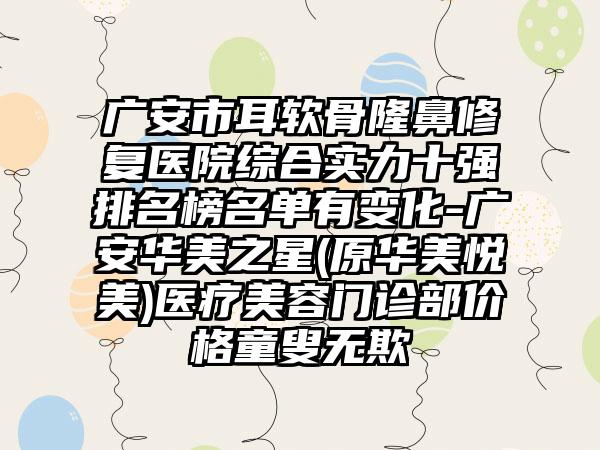 广安市耳软骨隆鼻修复医院综合实力十强排名榜名单有变化-广安华美之星(原华美悦美)医疗美容门诊部价格童叟无欺