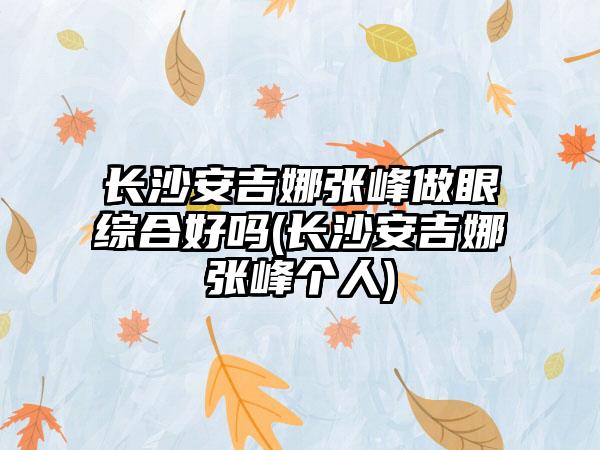 长沙安吉娜张峰做眼综合好吗(长沙安吉娜张峰个人)