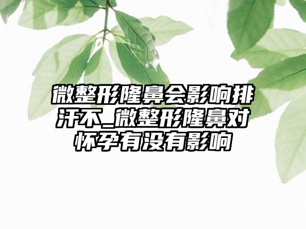 微整形隆鼻会影响排汗不_微整形隆鼻对怀孕有没有影响