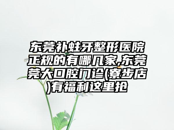 东莞补蛀牙整形医院正规的有哪几家,东莞莞大口腔门诊(寮步店)有福利这里抢