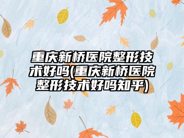 重庆新桥医院整形技术好吗(重庆新桥医院整形技术好吗知乎)