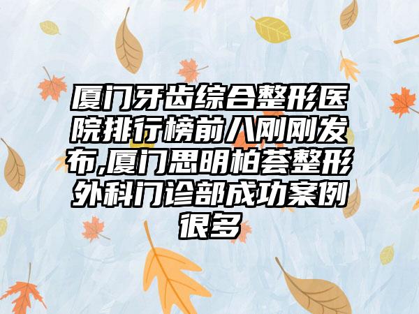 厦门牙齿综合整形医院排行榜前八刚刚发布,厦门思明柏荟整形外科门诊部成功实例很多