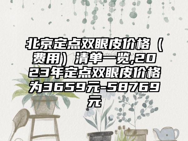 北京定点双眼皮价格（费用）清单一览,2023年定点双眼皮价格为3659元-58769元