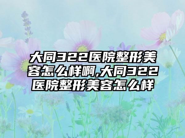 大同322医院整形美容怎么样啊,大同322医院整形美容怎么样