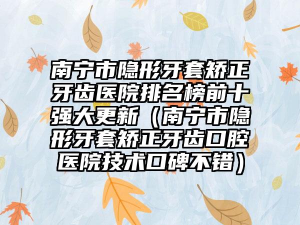 南宁市隐形牙套矫正牙齿医院排名榜前十强大更新（南宁市隐形牙套矫正牙齿口腔医院技术口碑不错）