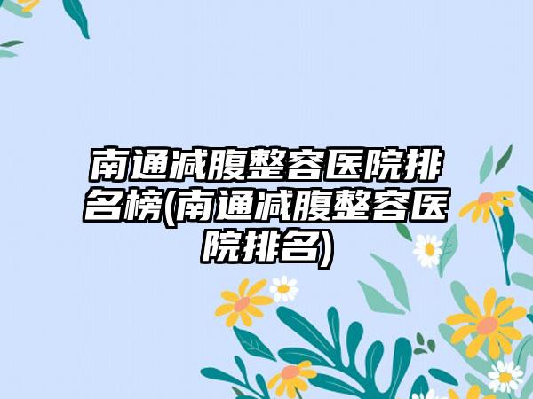 南通减腹整容医院排名榜(南通减腹整容医院排名)