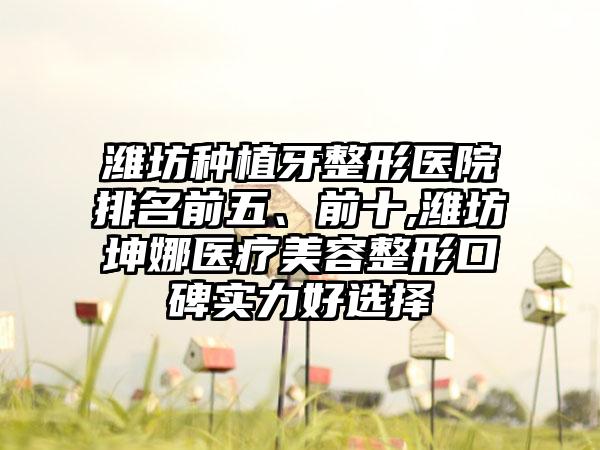 潍坊种植牙整形医院排名前五、前十,潍坊坤娜医疗美容整形口碑实力好选择