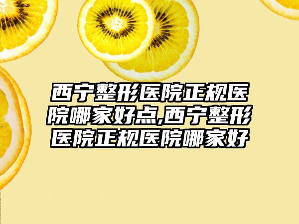 西宁整形医院正规医院哪家好点,西宁整形医院正规医院哪家好