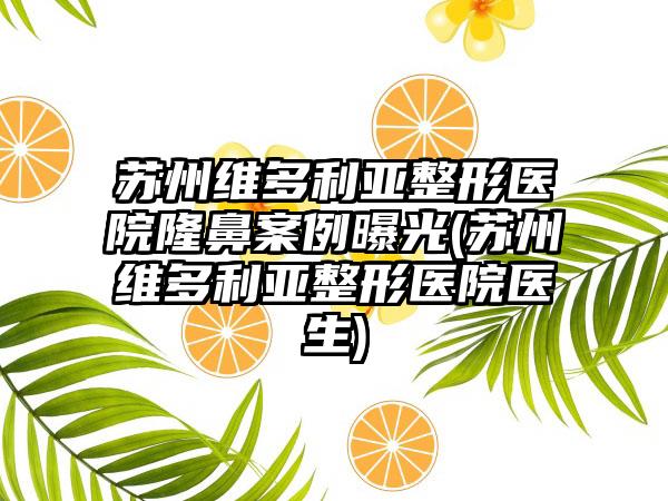 苏州维多利亚整形医院隆鼻实例曝光(苏州维多利亚整形医院医生)