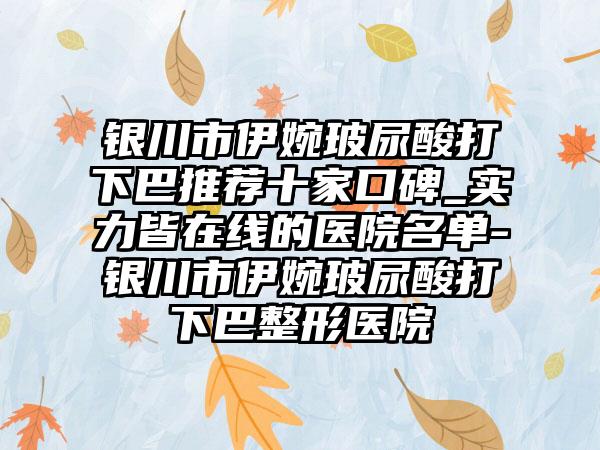 银川市伊婉玻尿酸打下巴推荐十家口碑_实力皆在线的医院名单-银川市伊婉玻尿酸打下巴整形医院