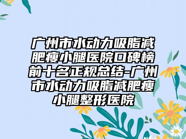 广州市水动力吸脂减肥瘦小腿医院口碑榜前十名正规总结-广州市水动力吸脂减肥瘦小腿整形医院