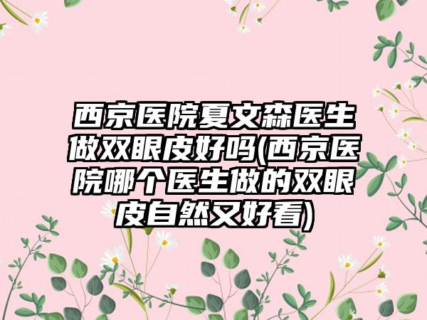 西京医院夏文森医生做双眼皮好吗(西京医院哪个医生做的双眼皮自然又好看)