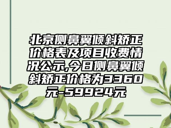 北京侧鼻翼倾斜矫正价格表及项目收费情况公示,今日侧鼻翼倾斜矫正价格为3360元-59924元