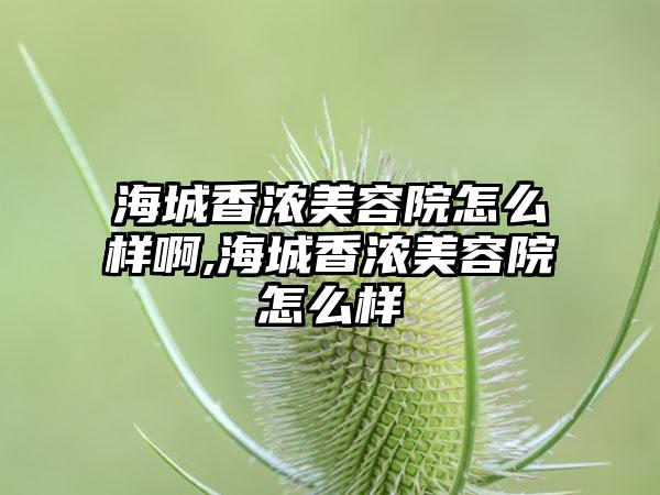 海城香浓美容院怎么样啊,海城香浓美容院怎么样