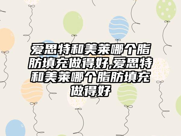 爱思特和美莱哪个脂肪填充做得好,爱思特和美莱哪个脂肪填充做得好