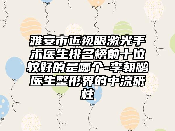 雅安市近视眼激光手术医生排名榜前十位较好的是哪个-李朝鹏医生整形界的中流砥柱